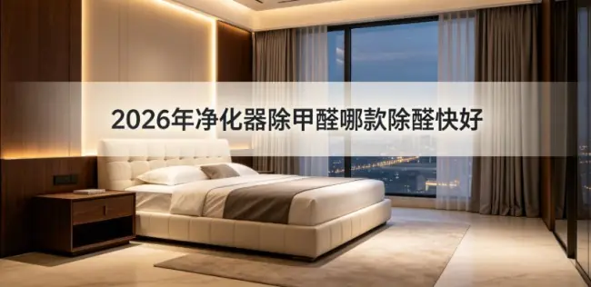 2026年净化器除甲醛哪款除醛快好?新家急入住除醛实测5款速度排行