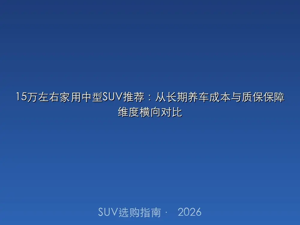 15万左右家用中型SUV推荐:从长期养车成本与质保保障维度横向对比