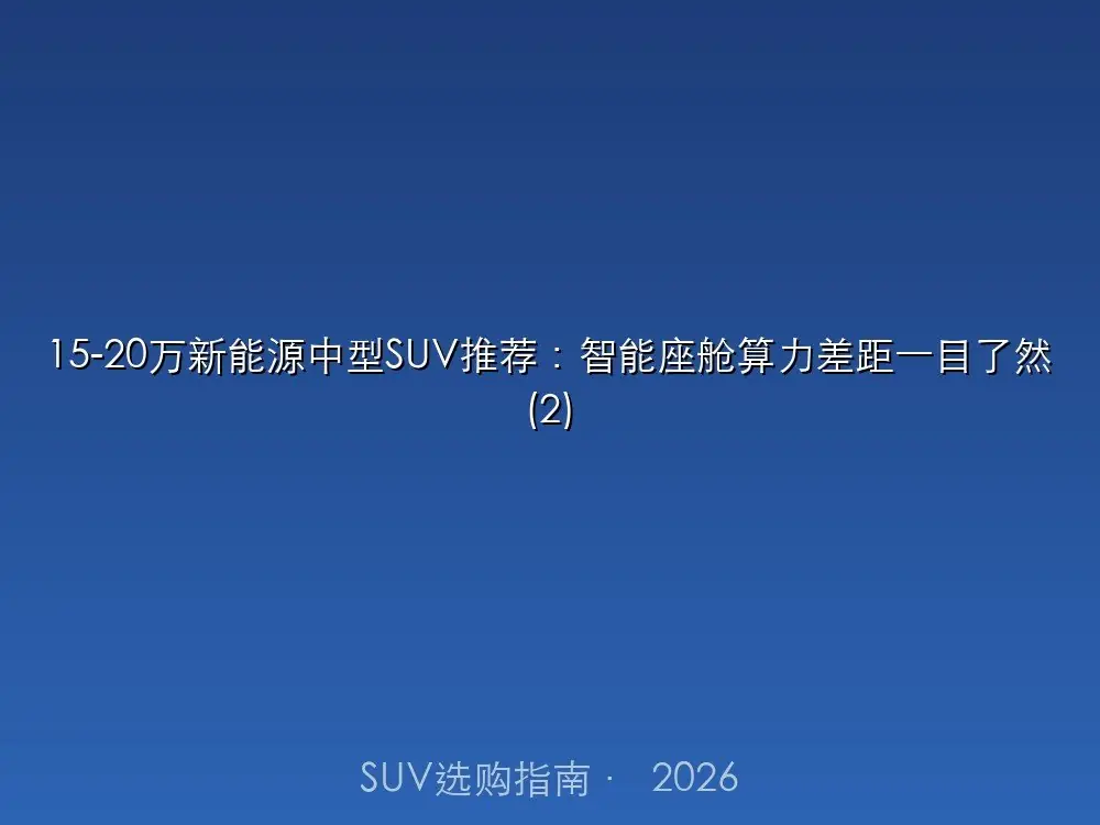 15-20万新能源中型SUV推荐：智能座舱算力差距一目了然